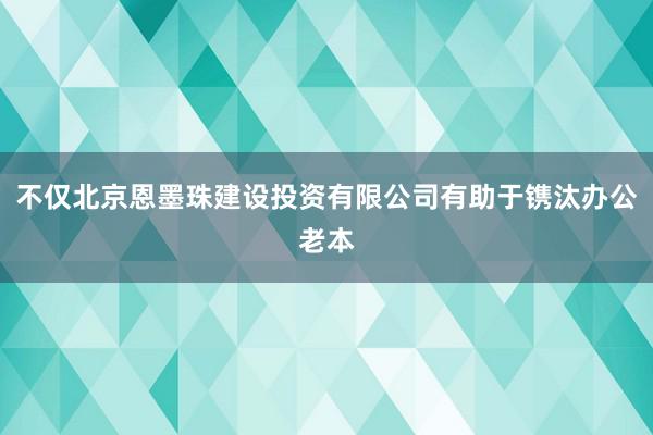 不仅北京恩墨珠建设投资有限公司有助于镌汰办公老本