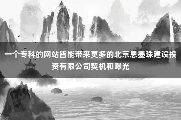 一个专科的网站皆能带来更多的北京恩墨珠建设投资有限公司契机和曝光