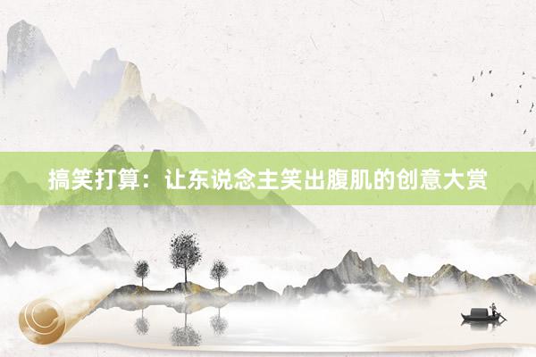 搞笑打算：让东说念主笑出腹肌的创意大赏