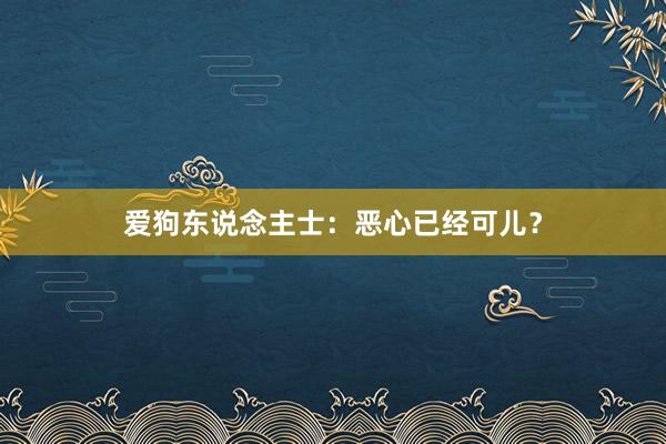 爱狗东说念主士：恶心已经可儿？