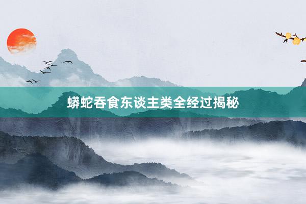 蟒蛇吞食东谈主类全经过揭秘