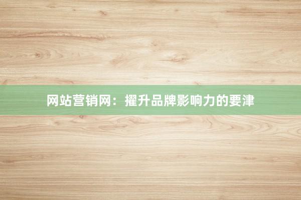 网站营销网：擢升品牌影响力的要津